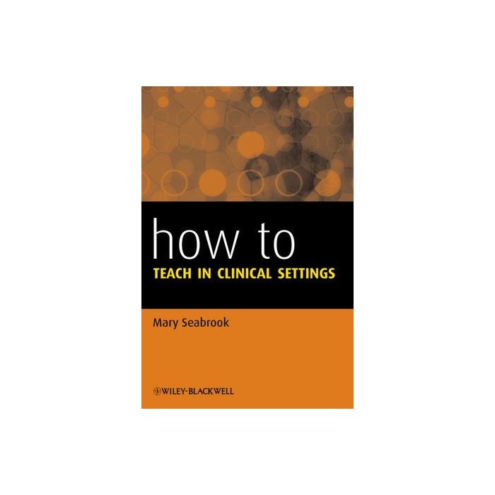 How to Teach in Clinical Settings  Seabrook Mary  Wiley - Blackwell  9781118620939 How to Teach in Clinical Settings  Seabrook Mary  Wiley - Blackwell  9781118620939