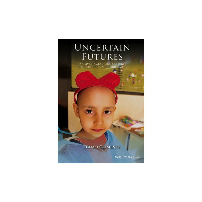 Uncertain Futures: Communication and Culture in Childhood Cancer Treatment  Clemente Ignasi  Wiley - Blackwell  9781118909713