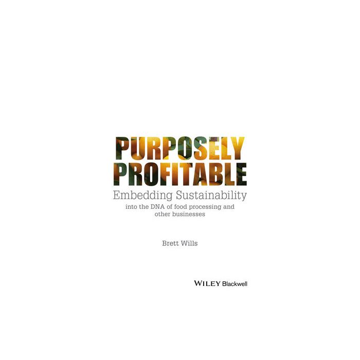 Purposely Profitable: Embedding Sustainability into the DNA of Food Processing and other Businesses  Wills Brett  Wiley - Blackwell  9781118978153
