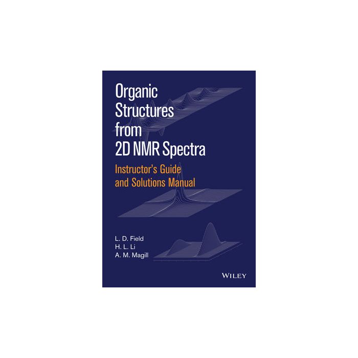 Instructors Guide and Solutions Manual to Organic Structures from 2D NMR Spectra  Field L. D.; Li H. L.; Magill A. M.  Wiley - Blackwell  9781119027256 Instructors Guide and Solutions Manual to Organic Structures from 2D NMR Spectra  Field L. D.; Li H. L.; Magill A. M.  Wiley - Blackwell  9781119027256