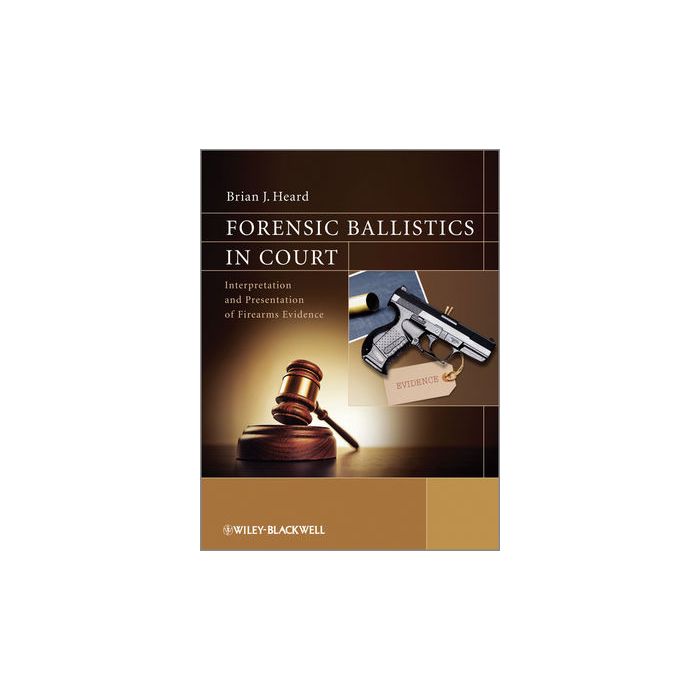 Forensic Ballistics in Court: Interpretation and Presentation of Firearms Evidence  Heard Brian J.  Wiley - Blackwell  9781119962687