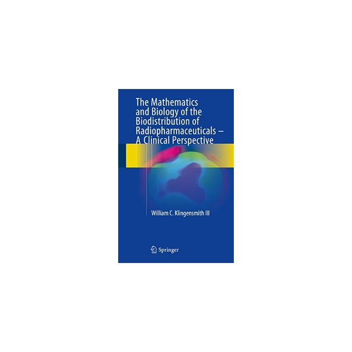 The Mathematics and Biology of the Biodistribution of Radiopharmaceuticals - A Clinical Perspective  Klingensmith III William C.  Springer Verlag  9783319267029