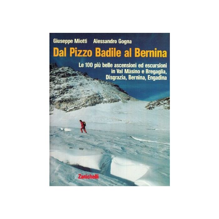 Dal Pizzo Badile Al Bernina. Le 100 Piu' Belle Ascensioni Ed Escursioni In Val Masino E Bregaglia, Disgrazia, Bernina, Engadina Dal Pizzo Badile Al Bernina. Le 100 Piu' Belle Ascensioni Ed Escursioni In Val Masino E Bregaglia, Disgrazia, Bernina, Engadina