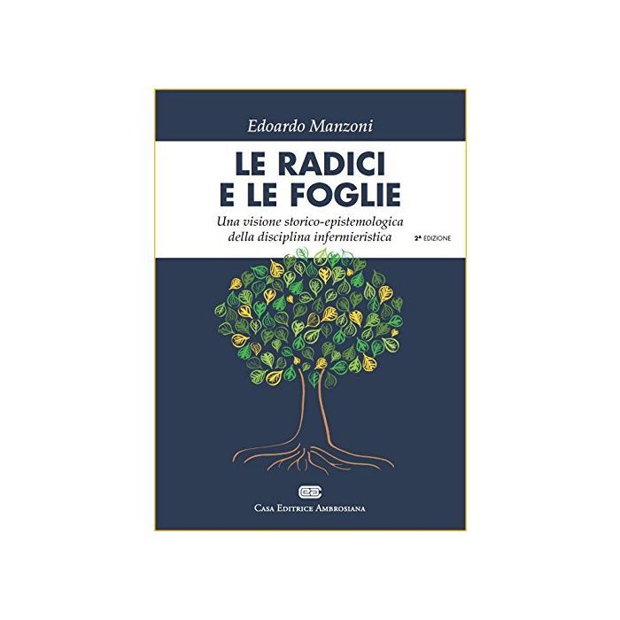 Le radici e le foglie. Una visione storico-epistemologica della disciplina infermieristica  Manzoni Edoardo  Ambrosiana / CEA  9788808184924