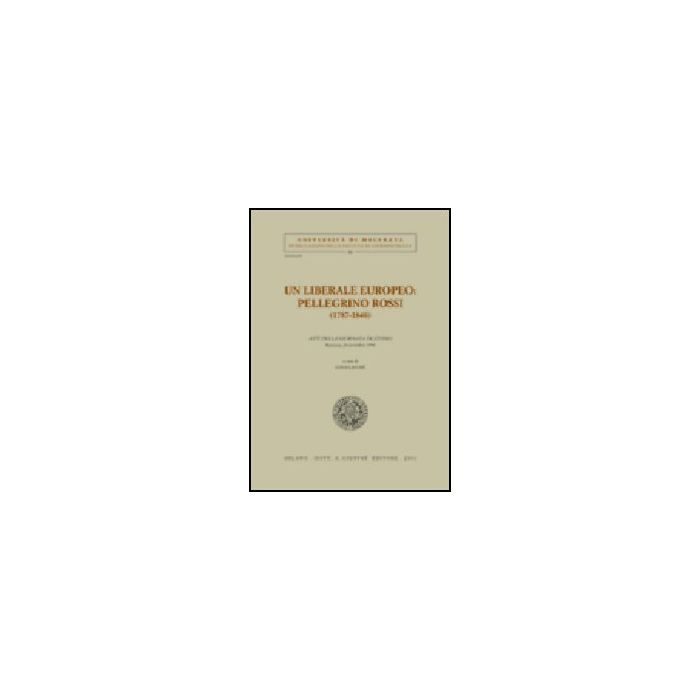 Liberale Europeo: Pellegrino Rossi (1787-1848). Atti Della Giornata Di Studio (macerata, 20 Novembre 1998) (un) - Lacche' L.  - Giuffre' - 9788814091636