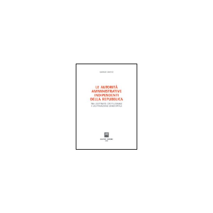 Autorita' Amministrative Indipendenti Della Repubblica. Tra Legittimita'  Costituzionale E Legittimazione Democratica - Grasso Giorgio - Giuffre' - 9788814123122