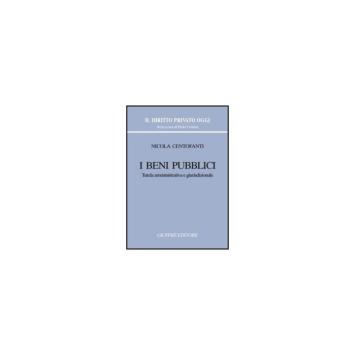 I Beni Pubblici. Tutela Amministrativa E Giurisdizionale  - Centofanti Nicola - Giuffre' - 9788814127083