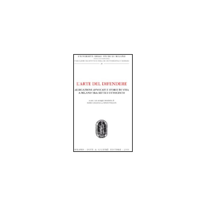L' Arte Del Difendere. Allegazioni Avvocati E Storie Di Vita A Milano Tra Sette E  Ottocento  - Di Renzo Villata M. G.  - Giuffre' - 9788814133701