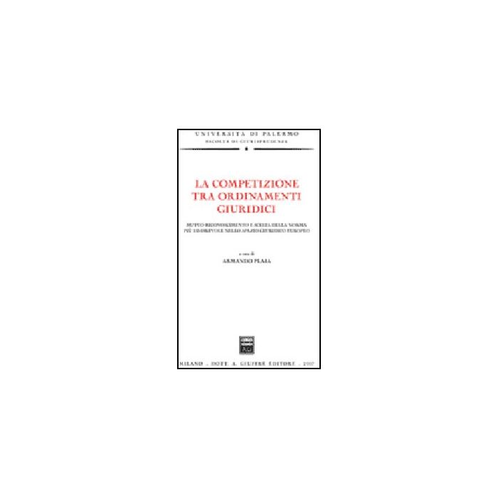 La Competizione Tra Ordinamenti Giuridici. Mutuo Riconoscimento E Scelta Della  Norma Piu' Favorevole Nello Spazio Giuridico Europeo  - Plaia A.  - Giuffre' - 9788814134258