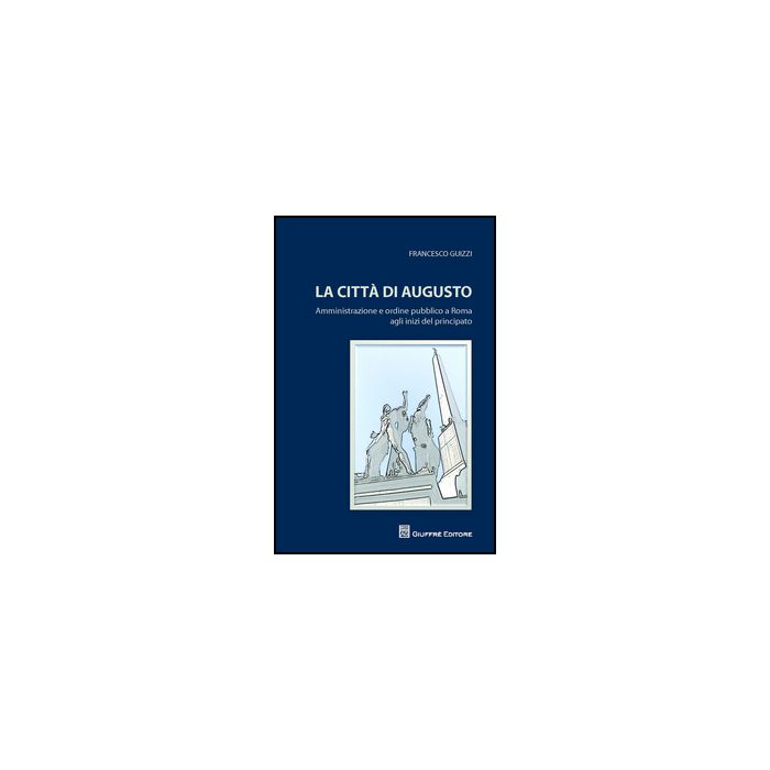Citta' Di Augusto. Amministrazione E Ordine Pubblico A Roma Agli Inizi Del Principato - Guizzi Francesco - Giuffre' - 9788814204333