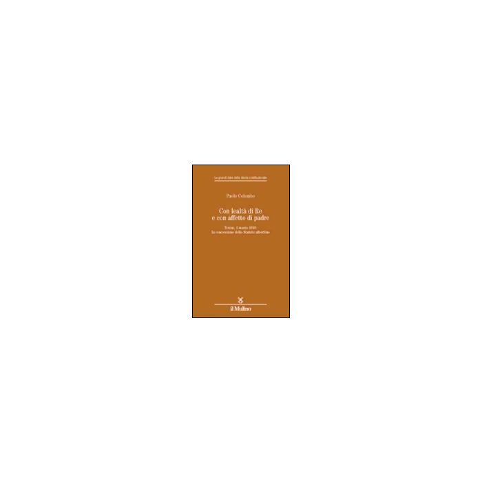 Con Lealta' Di Re E Con Affetto Di Padre. Torino, 4 Marzo 1848: La Concessione Dello Statuto Albertino - Colombo Paolo - Il Mulino - 9788815093578