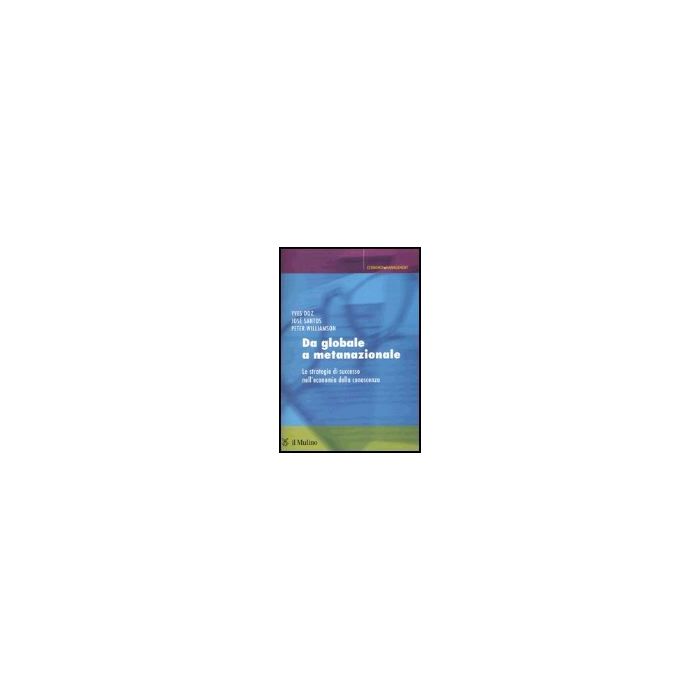 Da Globale A Metanazionale. Le Strategie Di Successo Nell'economia Della Conoscenza - Doz Yves; Santos Josè; Williamson Peter - Il Mulino - 9788815096449
