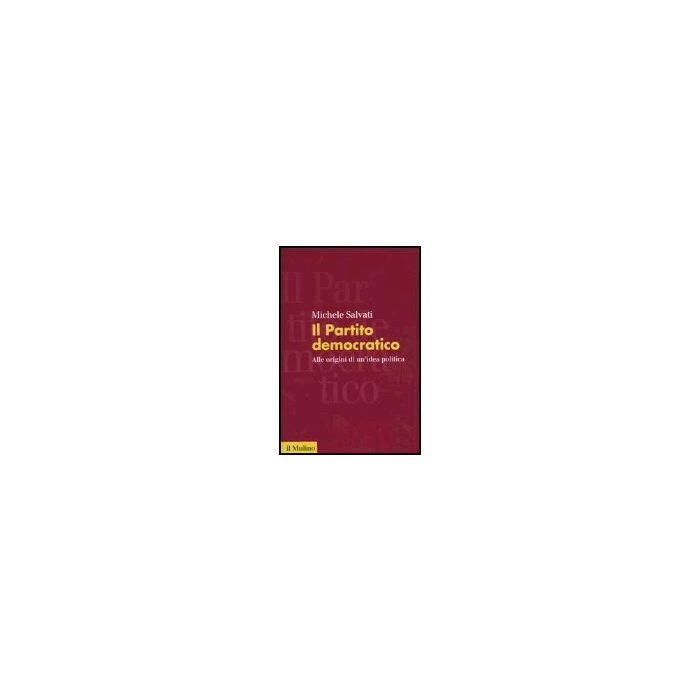 Il Partito Democratico. Alle Origini Di Un'idea Politica  - Salvati Michele - Il Mulino - 9788815096647