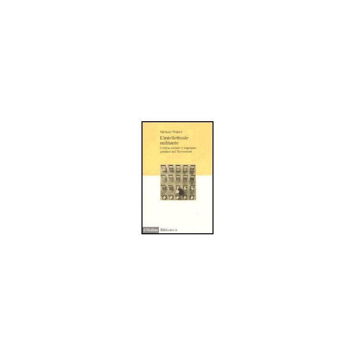 L' Intellettuale Militante. Critica Sociale E Impegno Politico Nel Novecento  - Walzer Michael - Il Mulino - 9788815096937