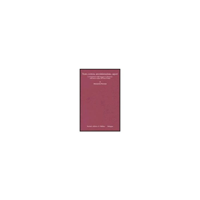 Stato, Scienza, Amministrazione, Saperi. La Formazione Degli Ingegneri In Piemonte Dall'antico Regime All'unita' D'italia - Ferraresi Alessandra - Il Mulino - 9788815099266