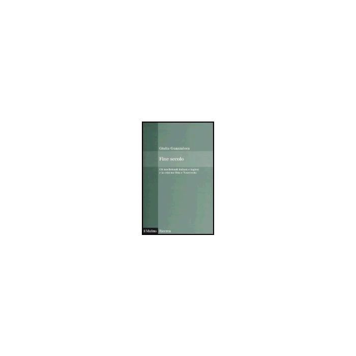 Fine Secolo. Gli Intellettuali Italiani E Inglesi E La Crisi Tra Otto E Novecento - Guazzaloca Giulia - Il Mulino - 9788815099518