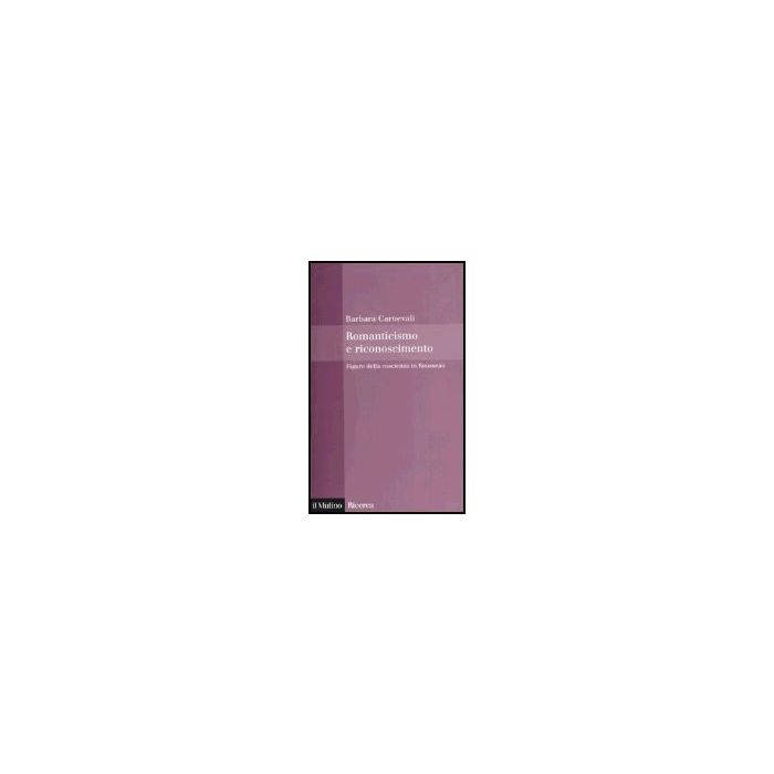 Romanticismo E Riconoscimento. Figure Della Coscienza In Rousseau - Carnevali Barbara - Il Mulino - 9788815101228