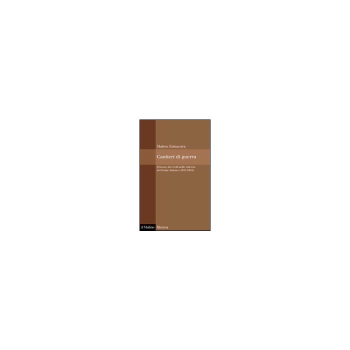 Cantieri Di Guerra. Il Lavoro Dei Civili Nelle Retrovie Del Fronte Italiano (1915-1918) - Ermacora Matteo - Il Mulino - 9788815106049