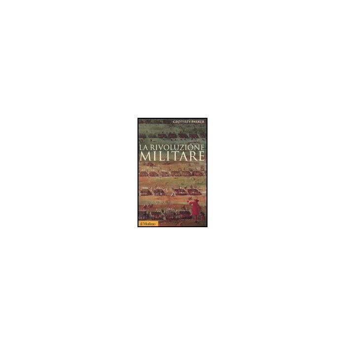 La Rivoluzione Militare. Le Innovazioni Militari E Il Sorgere Dell'occidente  - Parker Geoffrey - Il Mulino - 9788815107824