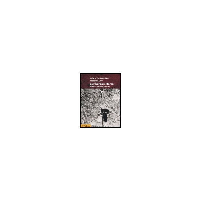 Bombardare Roma. Gli Alleati E La «citta' Aperta» (1940-1944) - Gentiloni Silveri Umberto; Carli Maddalena - Il Mulino - 9788815115461