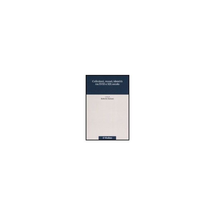 Collezioni, Musei, Identita' Tra Xviii E Xix Secolo - Balzani R.  - Il Mulino - 9788815118158