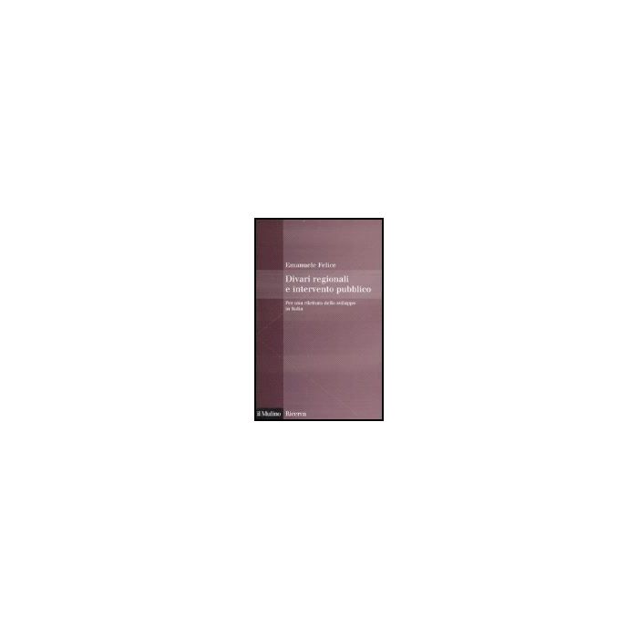 Divari Regionali E Intervento Pubblico. Per Una Rilettura Dello Sviluppo In Italia - Felice Emanuele - Il Mulino - 9788815118820 Divari Regionali E Intervento Pubblico. Per Una Rilettura Dello Sviluppo In Italia - Felice Emanuele - Il Mulino - 9788815118820