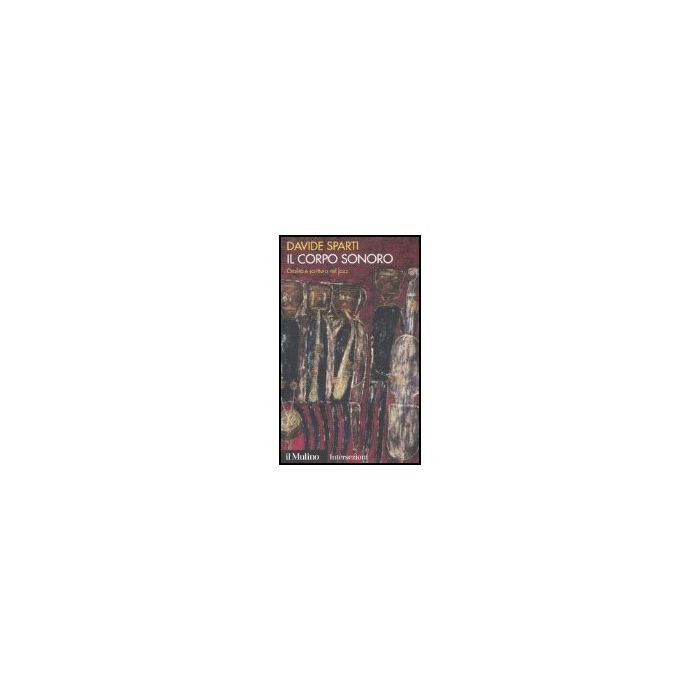 Il Corpo Sonoro. Oralita' E Scrittura Nel Jazz  - Sparti Davide - Il Mulino - 9788815119292