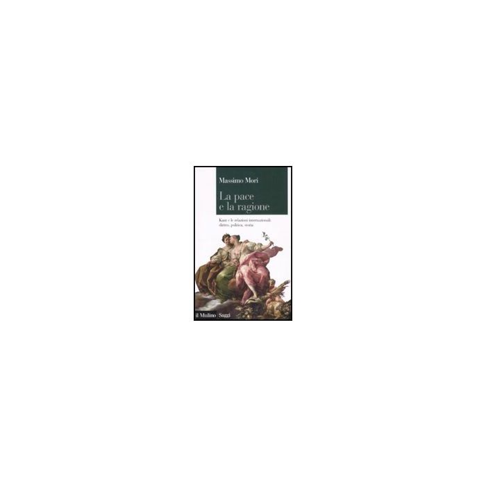 La Pace E La Ragione. Kant E Le Relazioni Internazionali: Diritto, Politica, Storia  - Mori Massimo - Il Mulino - 9788815120120