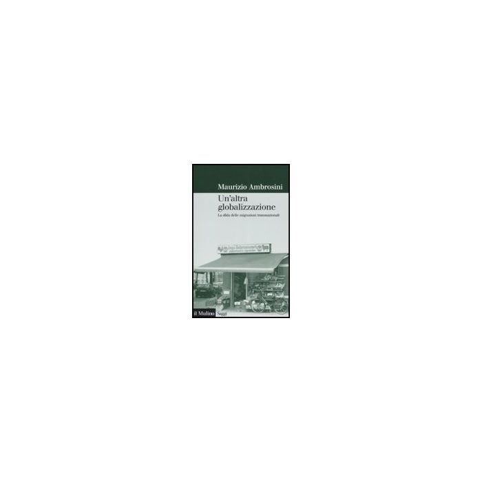 Un' Altra Globalizzazione. La Sfida Delle Migrazioni Transnazionali  - Ambrosini Maurizio - Il Mulino - 9788815124067 Un' Altra Globalizzazione. La Sfida Delle Migrazioni Transnazionali  - Ambrosini Maurizio - Il Mulino - 9788815124067