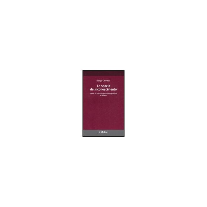 Lo Spazio Del Riconoscimento. Forme Di Associazionismo Migratorio A Milano  - Camozzi Ilenya - Il Mulino - 9788815124289