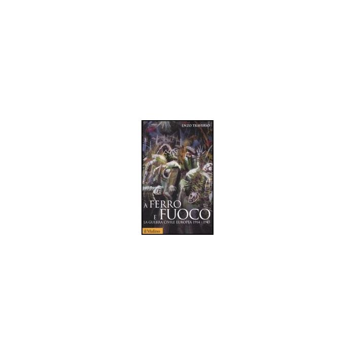 A Ferro E Fuoco. La Guerra Civile Europea (1914-1945) - Traverso Enzo - Il Mulino - 9788815125125