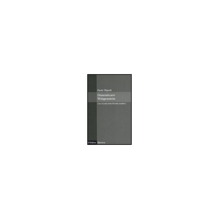 Dimenticare Wittgenstein. Una Vicenda Della Filosofia Analitica - Tripodi Paolo - Il Mulino - 9788815127938