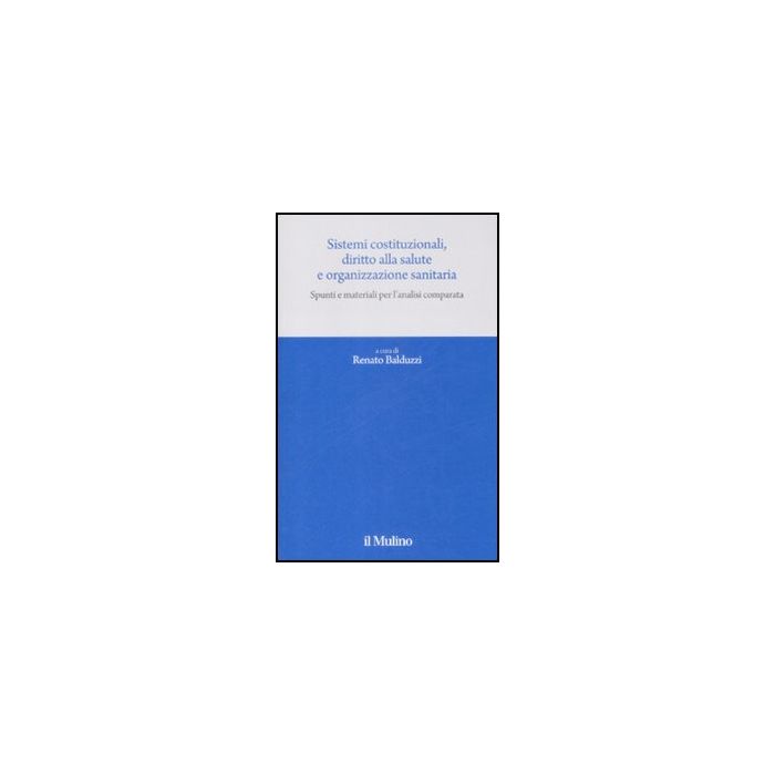 Sistemi Costituzionali, Diritto Alla Salute E Organizzazione Sanitaria. Spunti E Materiali Per L'analisi Comparata - Balduzzi R.  - Il Mulino - 9788815130808
