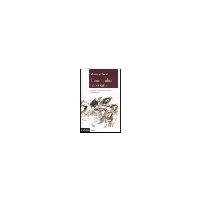 L' Immoralita' Necessaria. Citazioni E Percorsi Nei Mondi Della Giustizia  - Nobili Massimo - Il Mulino - 9788815131072