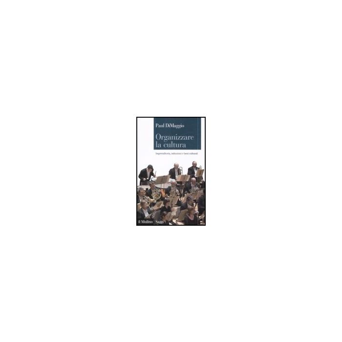 Organizzare La Cultura. Imprenditoria, Istituzioni E Beni Culturali - Dimaggio Paul; Santoro M.  - Il Mulino - 9788815132314