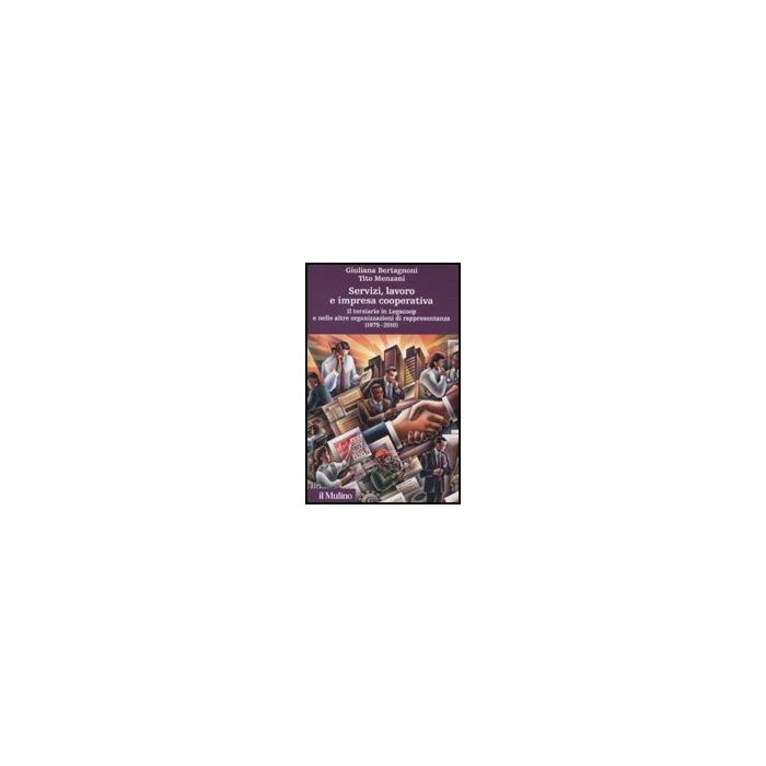 Servizi, Lavoro E Impresa Cooperativa. Il Terziario In Legacoop E Nelle Altre Organizzazioni Di Rappresentanza (1975-2010) - Bertagnoni Giuliana; Menzani Tito - Il Mulino - 9788815136640