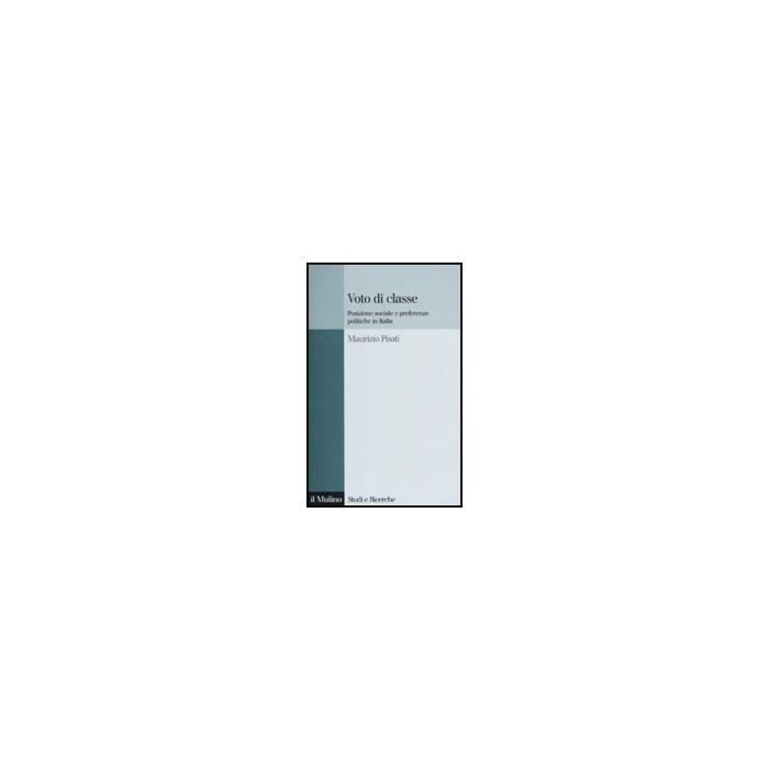 Voto Di Classe. Posizione Sociale E Preferenze Politiche In Italia - Pisati Maurizio - Il Mulino - 9788815137579