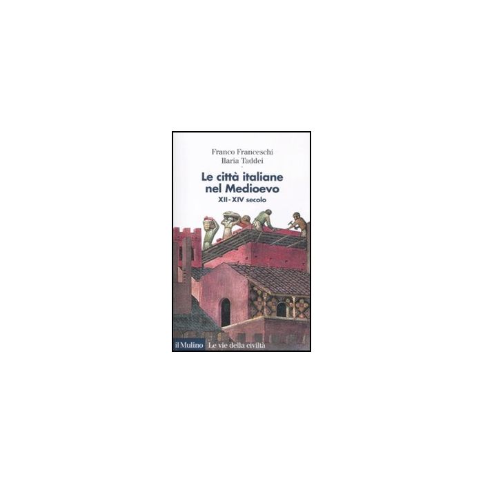 Le città italiane nel Medioevo XII-XIV secolo  - Franceschi Franco; Taddei Ilaria - Il Mulino - 9788815138255