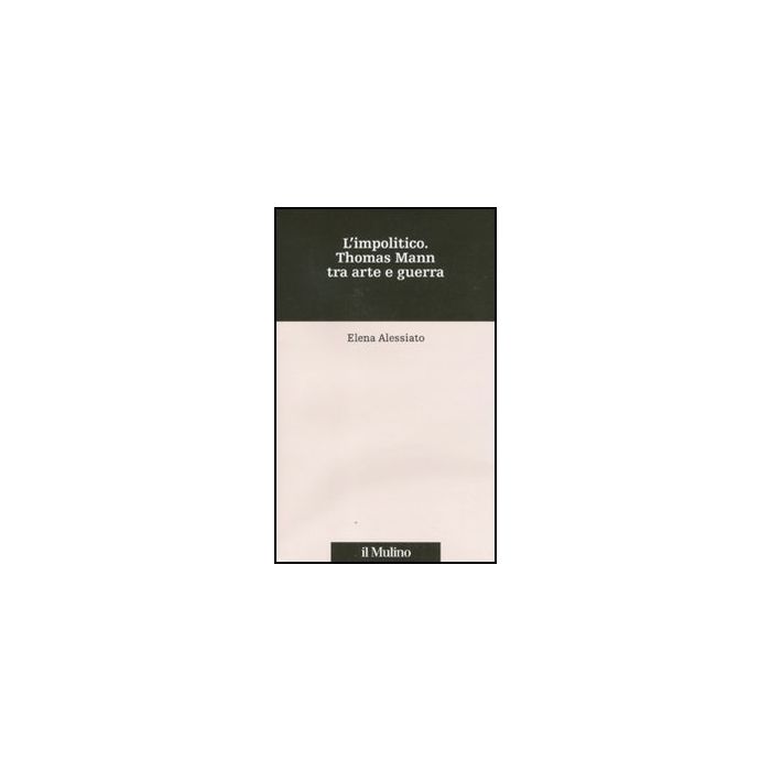 L' Impolitico. Thomas Mann Tra Arte E Guerra  - Alessiato Elena - Il Mulino - 9788815146847