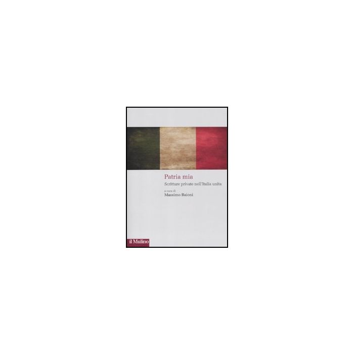 Patria Mia. Scritture Private Nell'italia Unita Autobiografiche Dell'archivio Di Pieve Santo Stefano - Baioni M.  - Il Mulino - 9788815146991