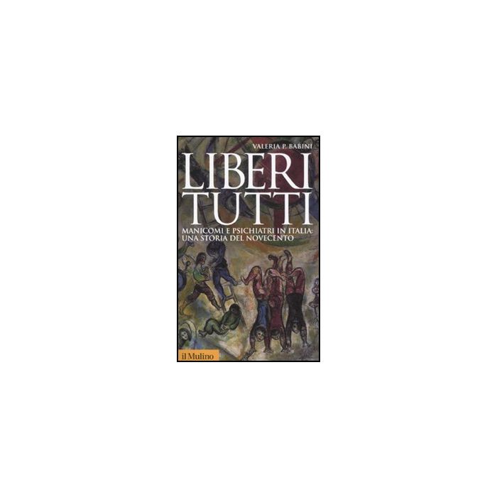 Liberi Tutti. Manicomi E Psichiatri In Italia: Una Storia Del Novecento - Babini Valeria P. - Il Mulino - 9788815149503