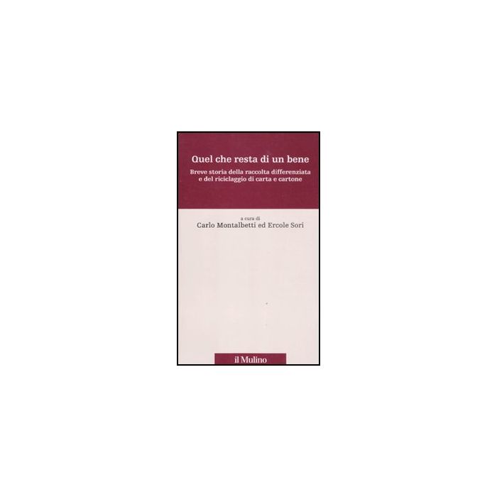Quel Che Resta Di Un Bene. Breve Storia Della Raccolta Differenziata E Del Riciclaggio Di Carta E Cartone - Montalbetti C. ; Sori E.  - Il Mulino - 9788815150783