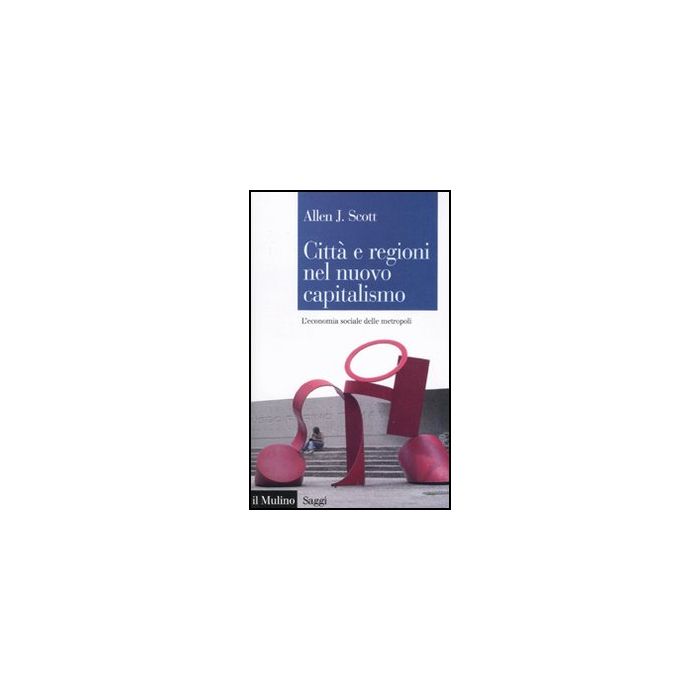 Citta' E Regioni Nel Nuovo Capitalismo. L'economia Sociale Delle Metropoli - Scott Allen J.; Triglia C.  - Il Mulino - 9788815233011