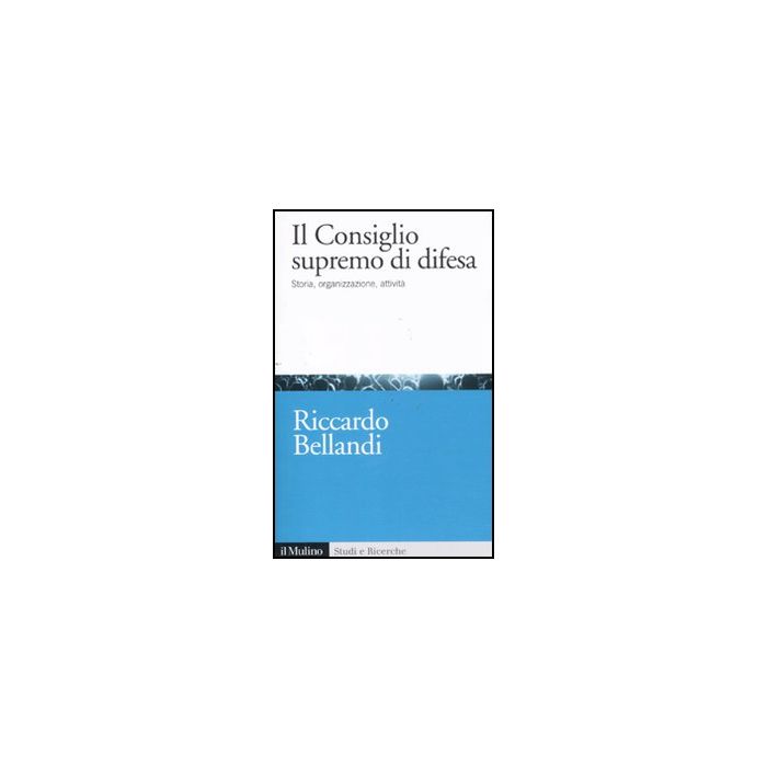 Il Consiglio Supremo Di Difesa. Storia, Organizzazione, Attivita'  - Bellandi Riccardo - Il Mulino - 9788815233691