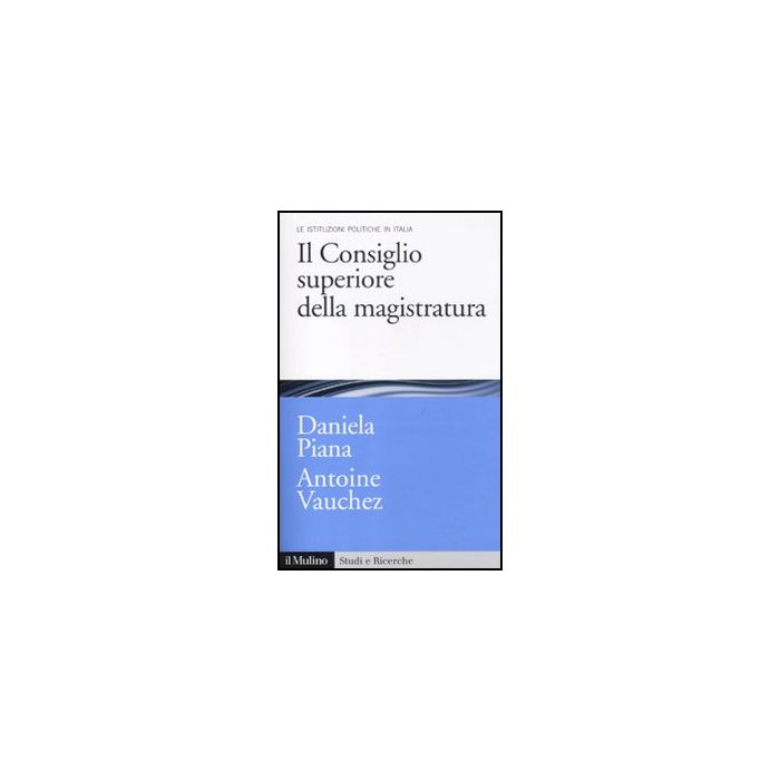 Il Consiglio Superiore Della Magistratura. Le Istituzioni Pubbliche In Italia  - Piana Daniela; Vauchez Antoine - Il Mulino - 9788815234537