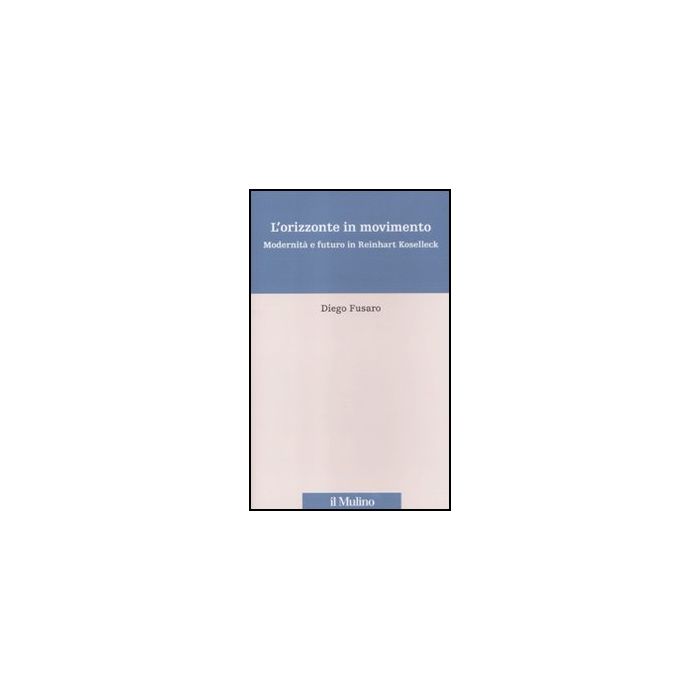 L' Orizzonte In Movimento. Modernita' E Futuro In Reinhart Koselleck - Fusaro Diego - Il Mulino - 9788815237033 L' Orizzonte In Movimento. Modernita' E Futuro In Reinhart Koselleck - Fusaro Diego - Il Mulino - 9788815237033