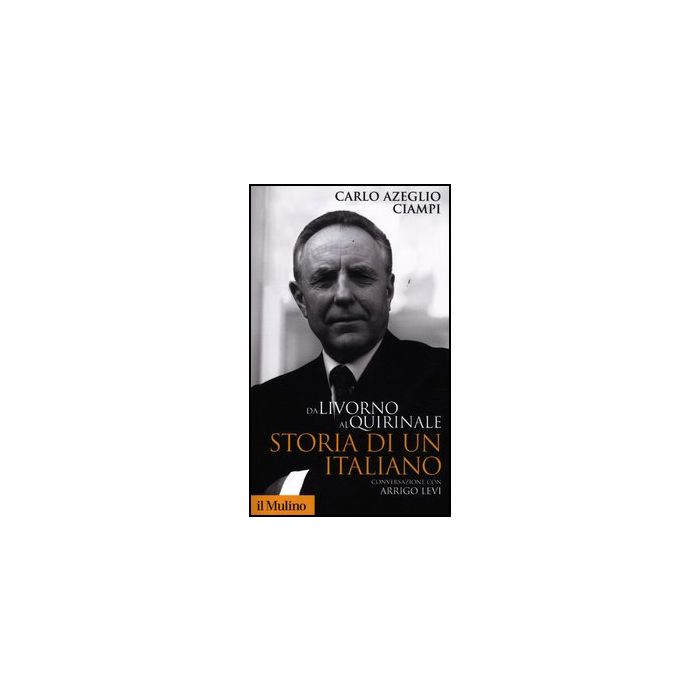 Da Livorno Al Quirinale. Storia Di Un Italiano - Ciampi C. Azeglio; Levi Arrigo - Il Mulino - 9788815238726