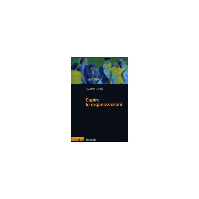 Capire Le Organizzazioni - Catino Maurizio - Il Mulino - 9788815238771