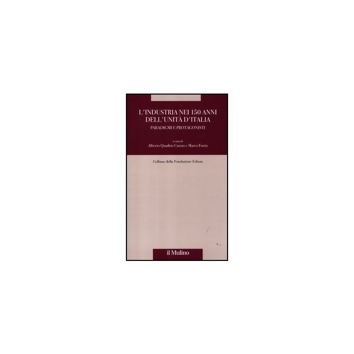 L' Industria Nei 150 Anni Dell'unita' D'italia. Paradigmi E Protagonisti  - Quadrio Curzio A. ; Fortis M.  - Il Mulino - 9788815238863