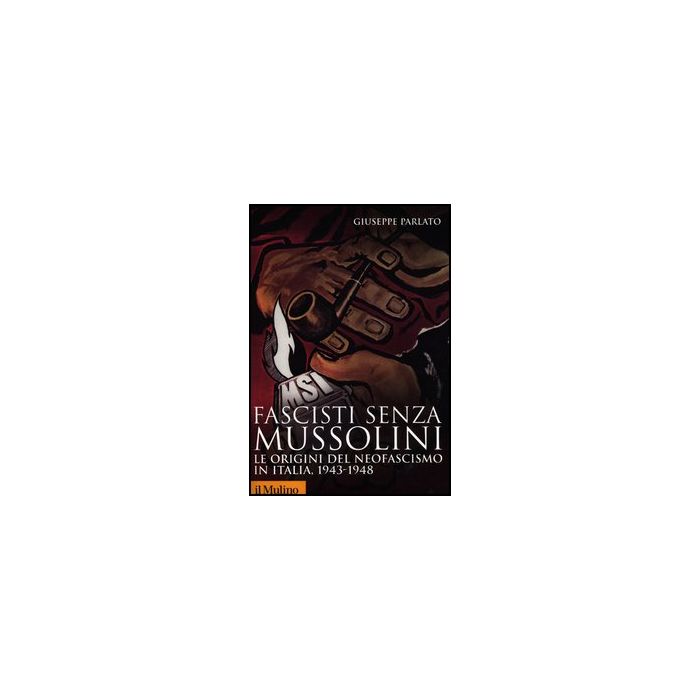 Fascisti Senza Mussolini. Le Origini Del Neofascismo In Italia, 1943-1948 - Parlato Giuseppe - Il Mulino - 9788815240002